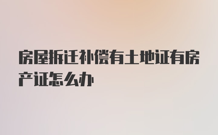 房屋拆迁补偿有土地证有房产证怎么办