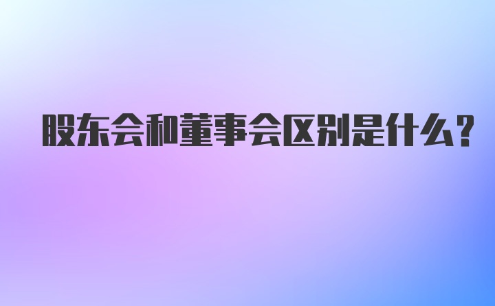 股东会和董事会区别是什么？