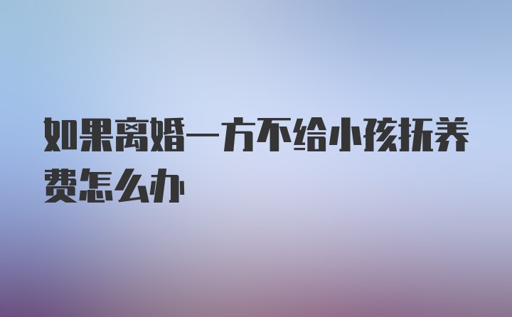 如果离婚一方不给小孩抚养费怎么办