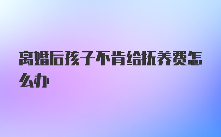 离婚后孩子不肯给抚养费怎么办