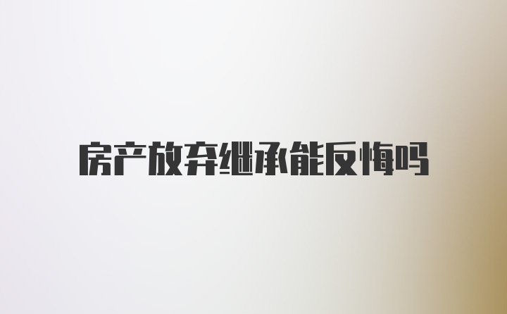 房产放弃继承能反悔吗