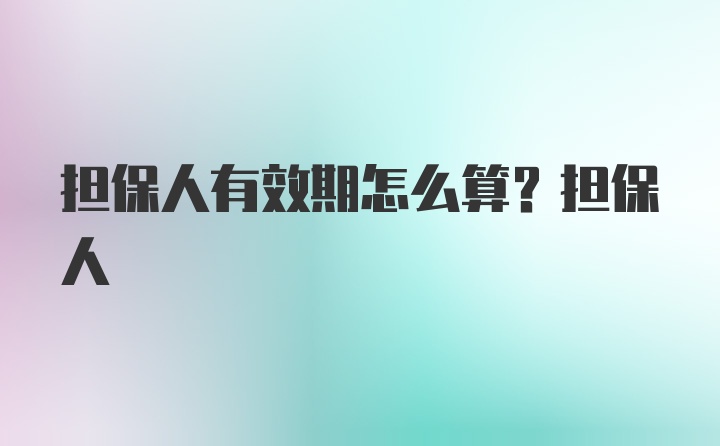 担保人有效期怎么算?担保人