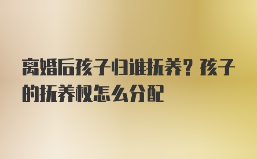 离婚后孩子归谁抚养？孩子的抚养权怎么分配