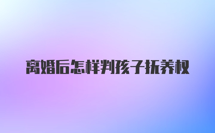 离婚后怎样判孩子抚养权