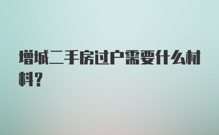 增城二手房过户需要什么材料？