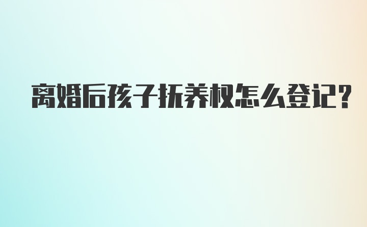 离婚后孩子抚养权怎么登记？