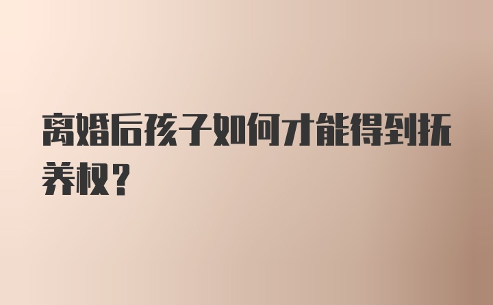 离婚后孩子如何才能得到抚养权？