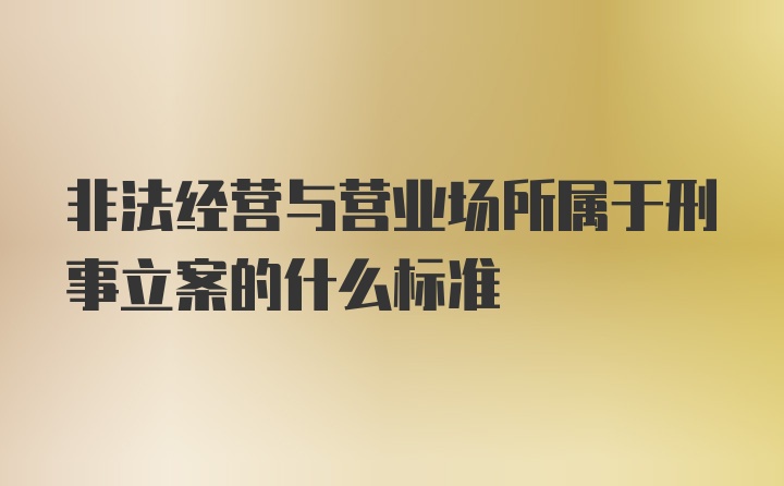 非法经营与营业场所属于刑事立案的什么标准