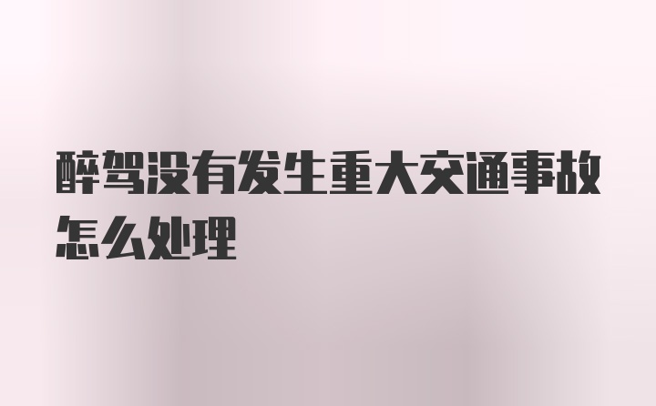 醉驾没有发生重大交通事故怎么处理