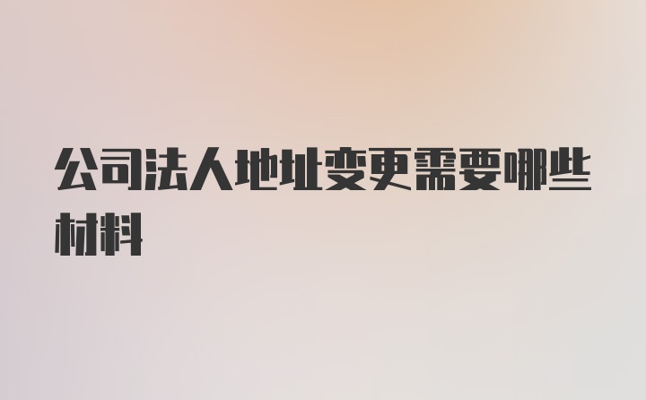 公司法人地址变更需要哪些材料