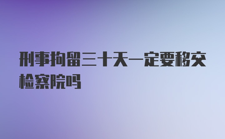 刑事拘留三十天一定要移交检察院吗