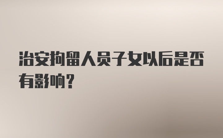 治安拘留人员子女以后是否有影响?