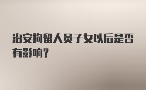 治安拘留人员子女以后是否有影响?