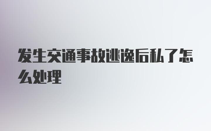 发生交通事故逃逸后私了怎么处理