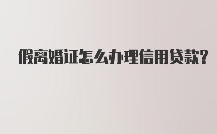 假离婚证怎么办理信用贷款？