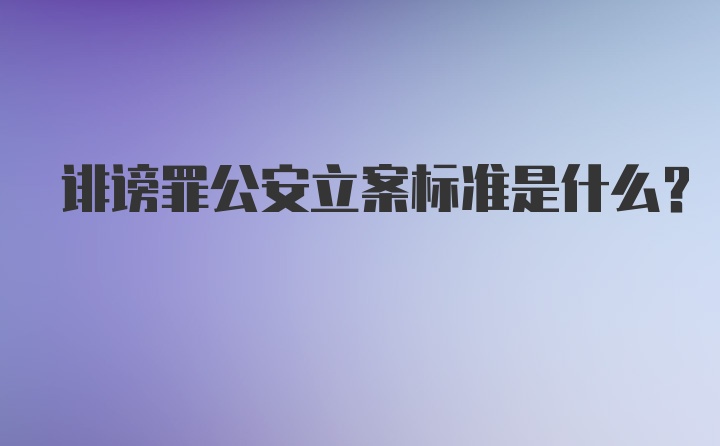 诽谤罪公安立案标准是什么？