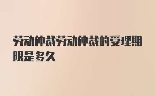 劳动仲裁劳动仲裁的受理期限是多久