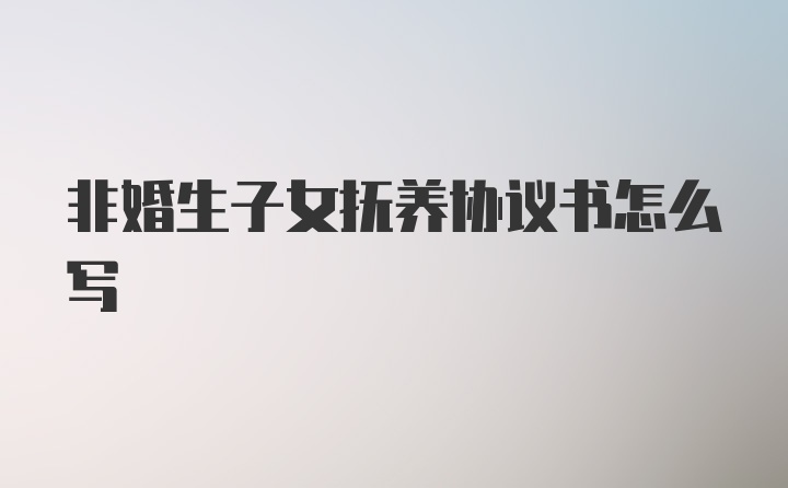 非婚生子女抚养协议书怎么写