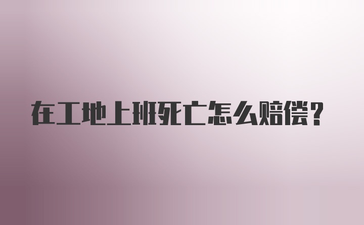 在工地上班死亡怎么赔偿?