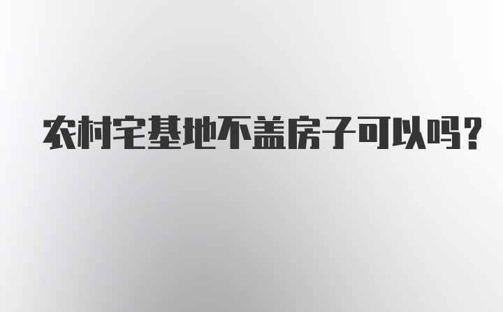 农村宅基地不盖房子可以吗？