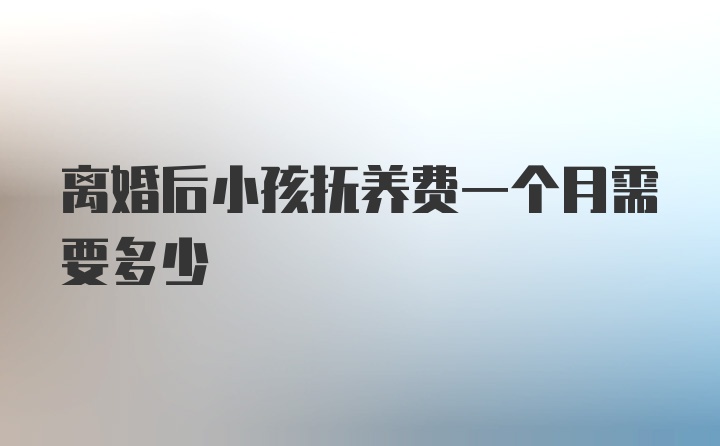 离婚后小孩抚养费一个月需要多少