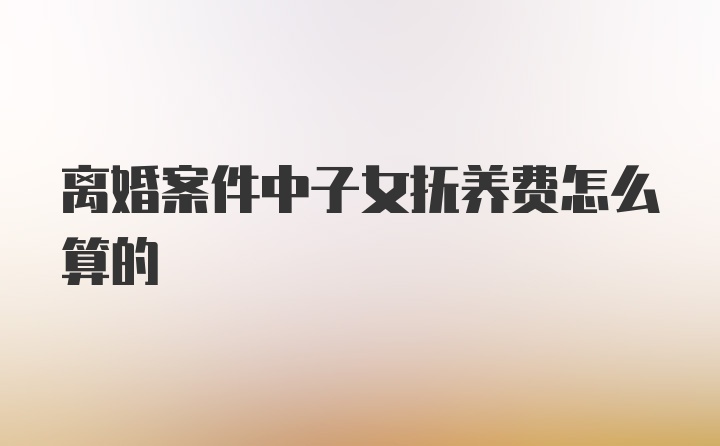 离婚案件中子女抚养费怎么算的