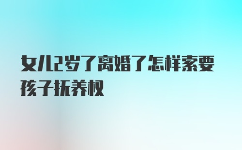 女儿2岁了离婚了怎样索要孩子抚养权