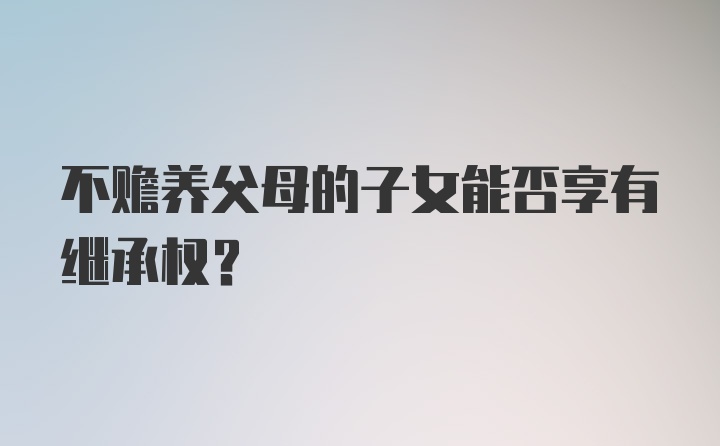 不赡养父母的子女能否享有继承权？