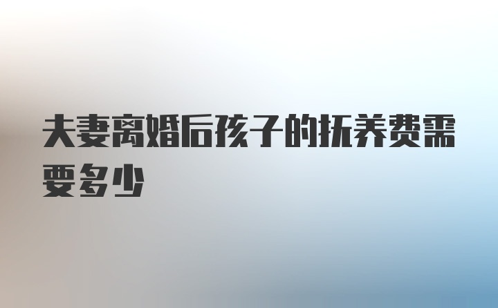 夫妻离婚后孩子的抚养费需要多少