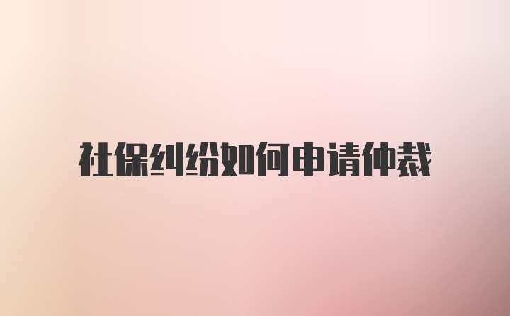 社保纠纷如何申请仲裁