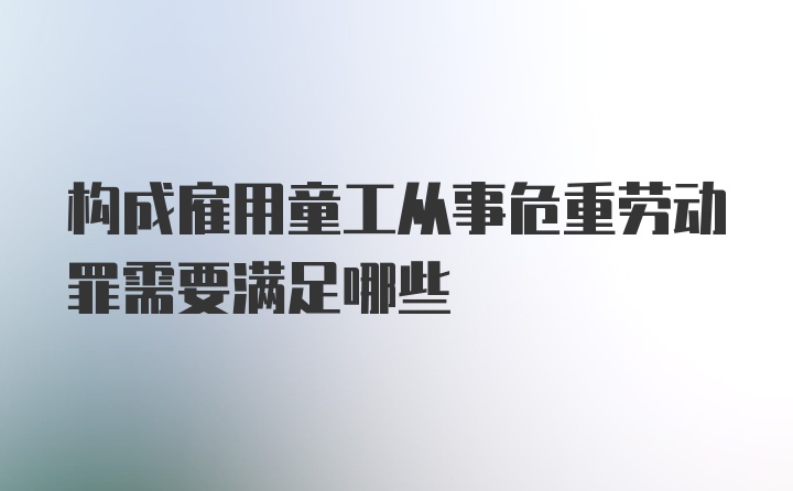 构成雇用童工从事危重劳动罪需要满足哪些