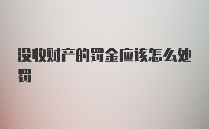 没收财产的罚金应该怎么处罚