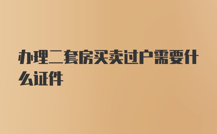 办理二套房买卖过户需要什么证件