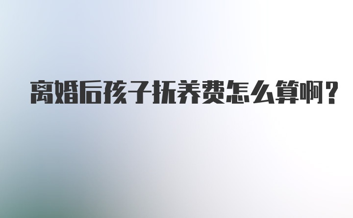 离婚后孩子抚养费怎么算啊？