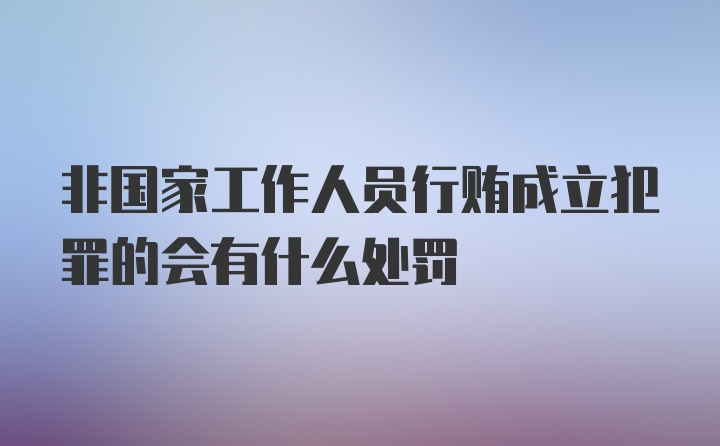 非国家工作人员行贿成立犯罪的会有什么处罚