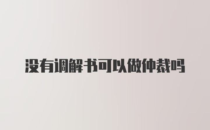 没有调解书可以做仲裁吗