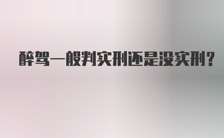 醉驾一般判实刑还是没实刑?