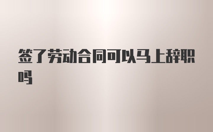 签了劳动合同可以马上辞职吗