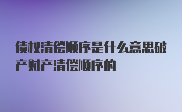 债权清偿顺序是什么意思破产财产清偿顺序的