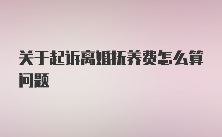 关于起诉离婚抚养费怎么算问题