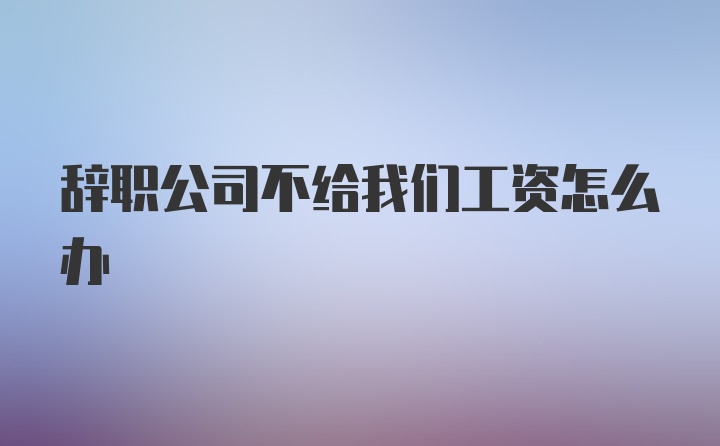 辞职公司不给我们工资怎么办