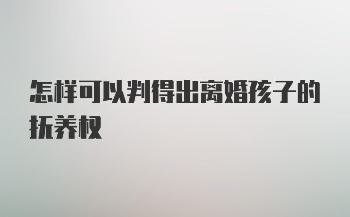 怎样可以判得出离婚孩子的抚养权