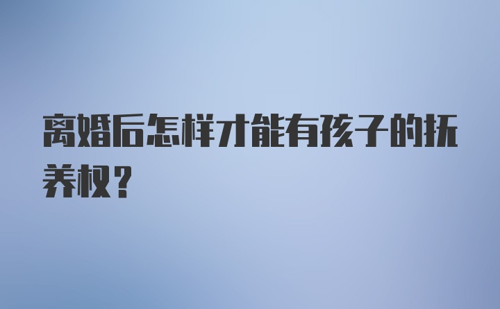 离婚后怎样才能有孩子的抚养权？