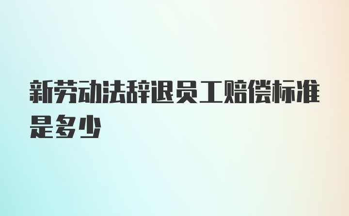 新劳动法辞退员工赔偿标准是多少