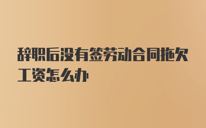 辞职后没有签劳动合同拖欠工资怎么办