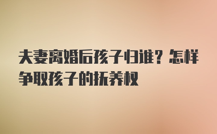 夫妻离婚后孩子归谁？怎样争取孩子的抚养权