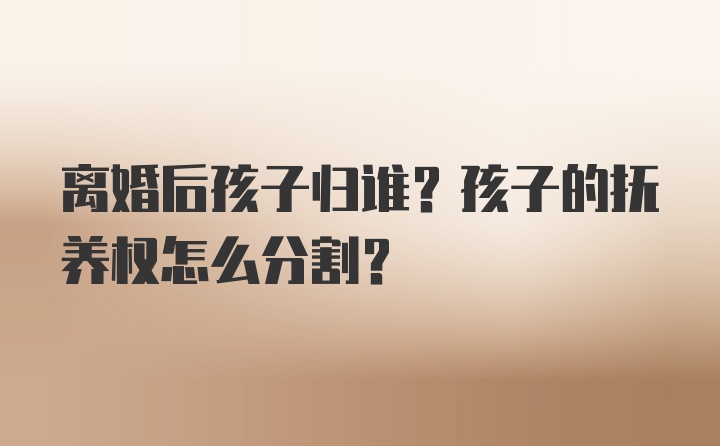 离婚后孩子归谁？孩子的抚养权怎么分割？