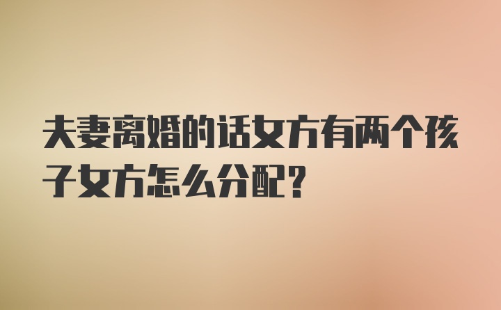 夫妻离婚的话女方有两个孩子女方怎么分配？