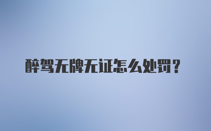 醉驾无牌无证怎么处罚?