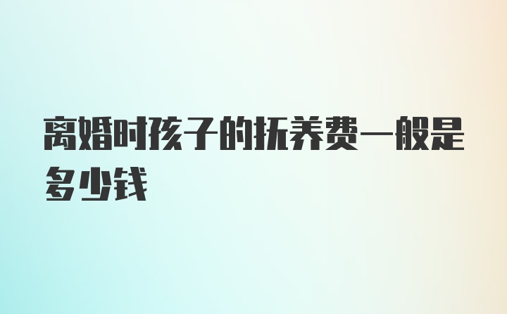 离婚时孩子的抚养费一般是多少钱